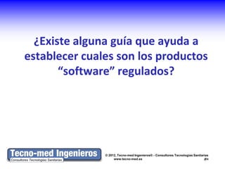 ¿Existe alguna guía que ayuda a
establecer cuales son los productos
       “software” regulados?




               © 2012, Tecno-med Ingenieros® - Consultores Tecnologías Sanitarias
                    www.tecno-med.es                                          8
 