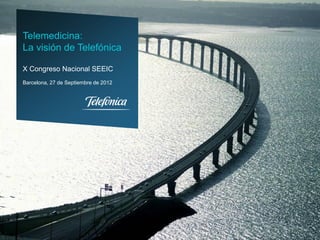 Telemedicina:
La visión de Telefónica

X Congreso Nacional SEEIC
Barcelona, 27 de Septiembre de 2012
 