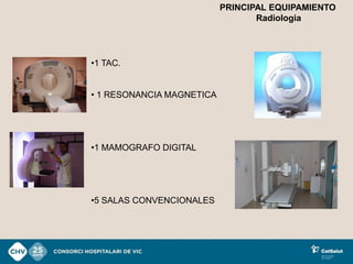 PRINCIPAL EQUIPAMIENTO
                                  Radiologia




•1 TAC.


• 1 RESONANCIA MAGNETICA




•1 MAMOGRAFO DIGITAL




•5 SALAS CONVENCIONALES
 