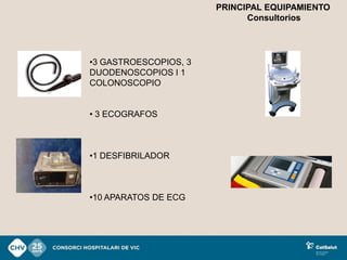 PRINCIPAL EQUIPAMIENTO
                             Consultorios




•3 GASTROESCOPIOS, 3
DUODENOSCOPIOS I 1
COLONOSCOPIO


• 3 ECOGRAFOS



•1 DESFIBRILADOR



•10 APARATOS DE ECG
 