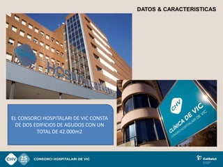 DATOS & CARACTERISTICAS




EL CONSORCI HOSPITALARI DE VIC CONSTA
 DE DOS EDIFICIOS DE AGUDOS CON UN
         TOTAL DE 42.000m2
 