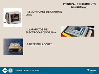 PRINCIPAL EQUIPAMIENTO
                                  hospitalación
• 12 MONITORES DE CONTROL
VITAL




• 12 APARATOS DE
ELECTROCARDIOGRAMA



• 9 DESFIBRILADORES
 