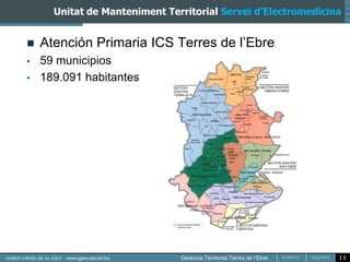 Unitat de Manteniment Territorial Servei d’Electromedicina


   Atención Primaria ICS Terres de l’Ebre
•   59 municipios
•   189.091 habitantes




                                                               11
 
