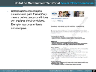 Unitat de Manteniment Territorial Servei d’Electromedicina

•   Colaboración con equipos
    asistenciales para formación y
    mejora de los procesos clínicos
    con equipos electromédicos.
    Ejemplo: reprocesamiento
    endoscopios.




                                                                21
 