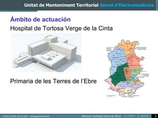 Unitat de Manteniment Territorial Servei d’Electromedicina


Ámbito de actuación
Hospital de Tortosa Verge de la Cinta




Primaria de les Terres de l’Ebre




                                                                  3
 