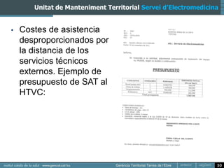 Unitat de Manteniment Territorial Servei d’Electromedicina


•   Costes de asistencia
    desproporcionados por
    la distancia de los
    servicios técnicos
    externos. Ejemplo de
    presupuesto de SAT al
    HTVC:




                                                                30
 