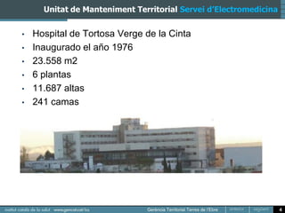 Unitat de Manteniment Territorial Servei d’Electromedicina


•   Hospital de Tortosa Verge de la Cinta
•   Inaugurado el año 1976
•   23.558 m2
•   6 plantas
•   11.687 altas
•   241 camas




                                                                   4
 