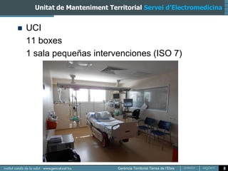 Unitat de Manteniment Territorial Servei d’Electromedicina


   UCI
    11 boxes
    1 sala pequeñas intervenciones (ISO 7)




                                                                   8
 