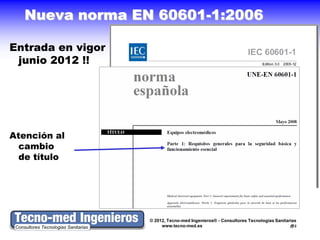 Nueva norma EN 60601-1:2006

Entrada en vigor
 junio 2012 !!




Atención al
  cambio
  de título




                   © 2012, Tecno-med Ingenieros® - Consultores Tecnologías Sanitarias
                        www.tecno-med.es                                          2
 