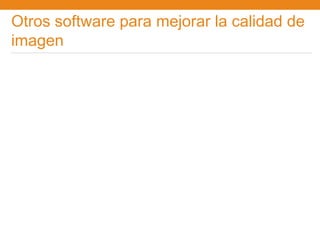 Otros software para mejorar la calidad de
imagen
 