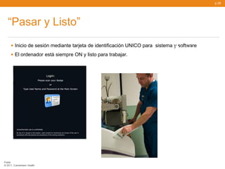 p.28




   “Pasar y Listo”

     • Inicio de sesión mediante tarjeta de identificación UNICO para   sistema y software
                                                                                Rápido, fácil de
     • El ordenador está siempre ON y listo para trabajar.                      logarse




Public
© 2011, Carestream Health
 
