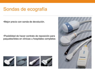 Sondas de ecografía

•Mejor precio con sonda de devolución.




•Posibilidad de hacer contrato de reposición para
paquetes/lotes en clínicas u hospitales completos
 