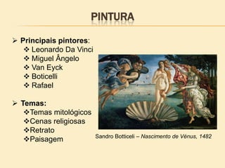 PINTURA
 Principais pintores:
 Leonardo Da Vinci
 Miguel Ângelo
 Van Eyck
 Boticelli
 Rafael
 Temas:
Temas mitológicos
Cenas religiosas
Retrato
Paisagem Sandro Botticeli – Nascimento de Vénus, 1482
 