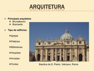 ARQUITETURA
 Principais arquitetos:
 Brunelleschi;
 Bramante
 Tipo de edifícios:
Igrejas
Palácios
Bibliotecas
Hospitais
Arcadas
Fontes Basílica de S. Pedro, Vaticano, Roma
 