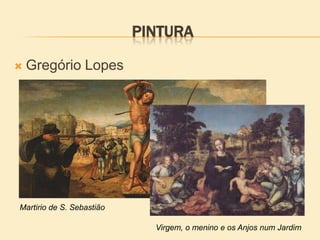 PINTURA
 Gregório Lopes
Martirio de S. Sebastião
Virgem, o menino e os Anjos num Jardim
 