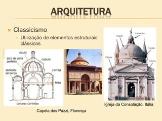 ARQUITETURA
 Classicismo
 Utilização de elementos estruturais
clássicos
Capela dos Pazzi, Florença
Igreja da Consolação, Itália
 