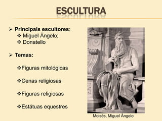 ESCULTURA
 Principais escultores:
 Miguel Ângelo;
 Donatello
 Temas:
Figuras mitológicas
Cenas religiosas
Figuras religiosas
Estátuas equestres
Moisés, Miguel Ângelo
 