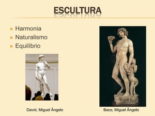 ESCULTURA
 Harmonia
 Naturalismo
 Equilíbrio
David, Miguel Ângelo Baco, Miguel Ângelo
 