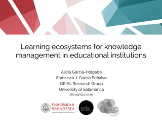 Learning ecosystems for knowledge
management in educational institutions
Alicia García-Holgado
Francisco J. García Peñalvo
GRIAL Research Group
University of Salamanca
aliciagh@usal.es
 