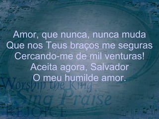 Amor, que nunca, nunca muda Que nos Teus braços me seguras Cercando-me de mil venturas! Aceita agora, Salvador O meu humilde amor. 