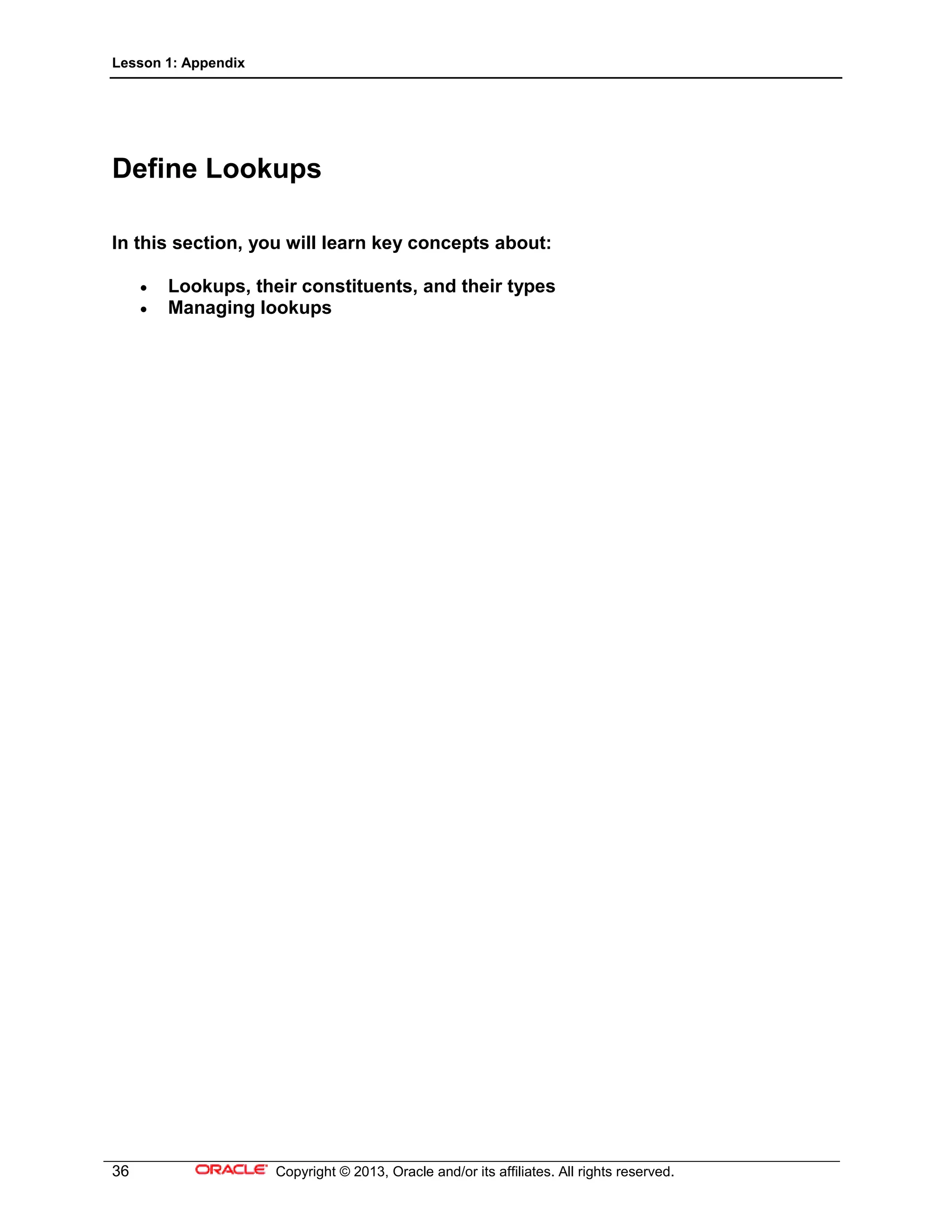 Lesson 1: Appendix
36 Copyright © 2013, Oracle and/or its affiliates. All rights reserved.
Define Lookups
In this section, you will learn key concepts about:
• Lookups, their constituents, and their types
• Managing lookups
 