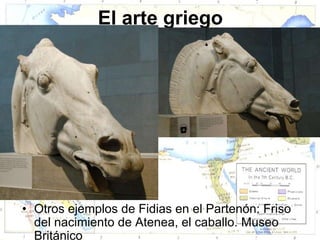 El arte griego




• Otros ejemplos de Fidias en el Partenón: Friso
  del nacimiento de Atenea, el caballo. Museo
  Británico
 