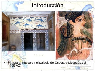 Introducción




• Pintura al fresco en el palacio de Cnossos (después del
  1500 AC)
 