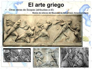 El arte griego
•   Otras obras de Scopas (atribuidas a él):
                        Restos de relieves del Mausoleo de Halicarnaso: Amazonomaquia
 