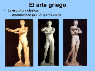 El arte griego
• La escultura clásica.
   – Apoxiómeno (330 AC) Tres vistas.
 