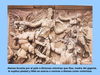 Atenea levanta por el pelo a Alcioneo mientras que Gea, madre del gigante,
le suplica piedad y Niké se acerca a coronar a Atenea como victoriosa.
 