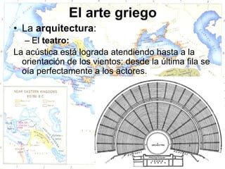 El arte griego
• La arquitectura:
   – El teatro:
La acústica está lograda atendiendo hasta a la
  orientación de los vientos: desde la última fila se
  oía perfectamente a los actores.
 
