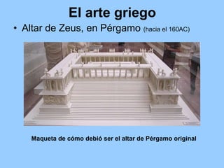 El arte griego
• Altar de Zeus, en Pérgamo (hacia el 160AC)




    Maqueta de cómo debió ser el altar de Pérgamo original
 
