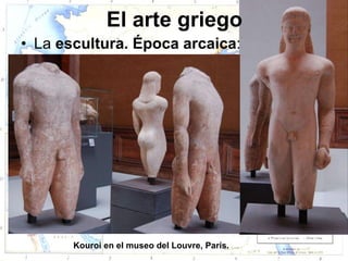 El arte griego
• La escultura. Época arcaica:




       Kouroi en el museo del Louvre, París.
 