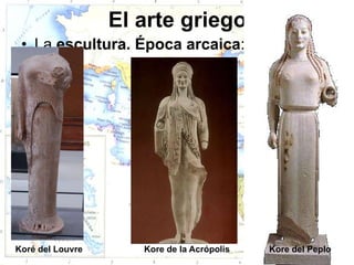 El arte griego
 • La escultura. Época arcaica:




Koré del Louvre      Kore de la Acrópolis   Kore del Peplo
 