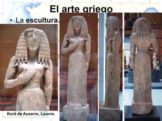 El arte griego
 • La escultura. Época arcaica:




Koré de Auxerre, Louvre.
 