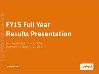 27 August, 2015
Alex Stevens, Chief Executive Officer
Paul McCarthy, Chief Financial Officer
FY15 Full Year
Results Presentation
Forpersonaluseonly
 