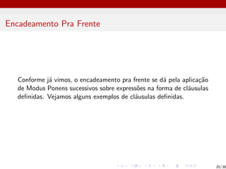 Encadeamento Pra Frente
Conforme já vimos, o encadeamento pra frente se dá pela aplicação
de Modus Ponens sucessivos sobre expressões na forma de cláusulas
definidas. Vejamos alguns exemplos de cláusulas definidas.
20/38
 