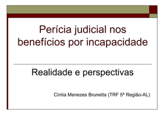   Perícia judicial nos benefícios por incapacidade   Realidade e perspectivas Cíntia Menezes Brunetta (TRF 5ª Região-AL) 