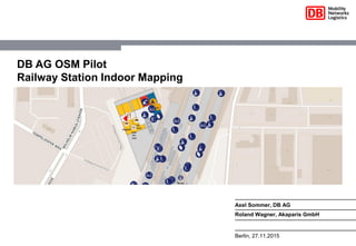 Axel Sommer, DB AG
Roland Wagner, Akaparis GmbH
Berlin, 27.11.2015
DB AG OSM Pilot
Railway Station Indoor Mapping
 
