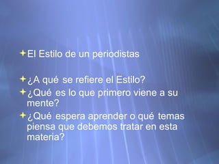 El Estilo de un periodistas ¿A qu é se refiere el Estilo? ¿Qué es lo que primero viene a su mente? ¿Qué espera aprender o qué temas piensa que debemos tratar en esta materia? 