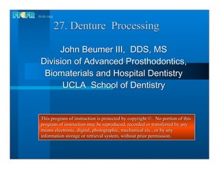 27. Denture Processing




This program of instruction is protected by copyright ©. No portion of this
program of instruction may be reproduced, recorded or transferred by any
means electronic, digital, photographic, mechanical etc., or by any
information storage or retrieval system, without prior permission.
 