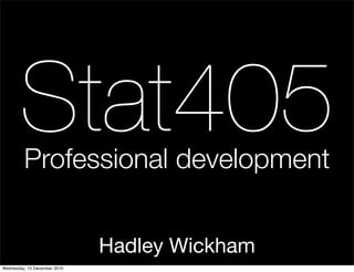 Stat405
         Professional development


                              Hadley Wickham
Wednesday, 15 December 2010
 