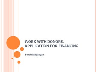 WORK WITH DONORS, APPLICATION FOR FINANCING  Suren Magakyan 