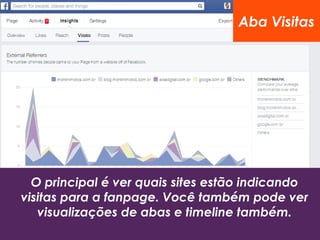 O principal é ver quais sites estão indicando
visitas para a fanpage. Você também pode ver
visualizações de abas e timeline também.
Aba Visitas
 