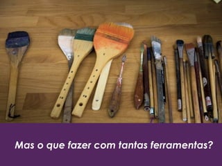 Mas o que fazer com tantas ferramentas?
 