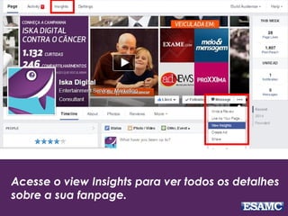 Acesse o view Insights para ver todos os detalhes
sobre a sua fanpage.
 