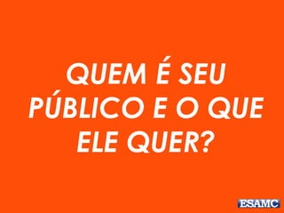 QUEM É SEU
PÚBLICO E O QUE
ELE QUER?
 