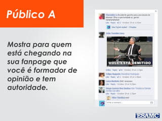 Público A
Mostra para quem
está chegando na
sua fanpage que
você é formador de
opinião e tem
autoridade.
 