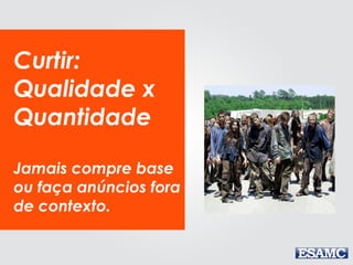 Curtir:
Qualidade x
Quantidade
Jamais compre base
ou faça anúncios fora
de contexto.
 