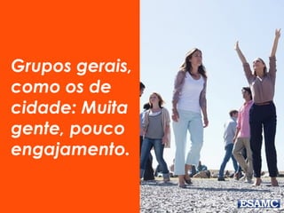 Grupos gerais,
como os de
cidade: Muita
gente, pouco
engajamento.
 